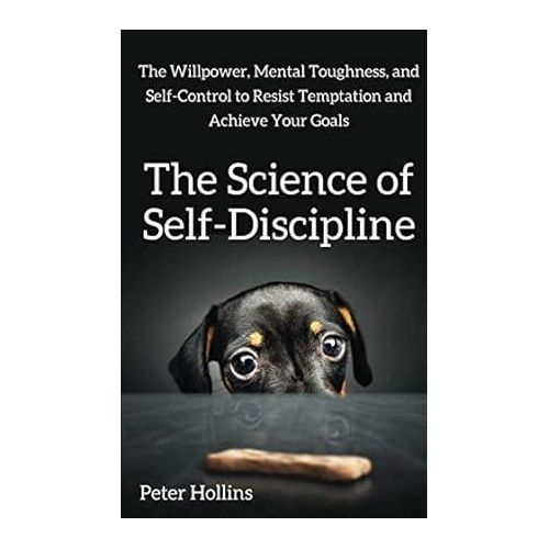 The Science of Self-Discipline: The Willpower, Mental Toughness, and Self-Control to Resist Temptation and Achieve Your Goals
