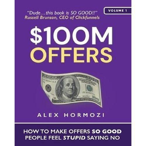 $100M Offer: How To Make Offers So Good That People Feel Stupid Saying No By Alex Hormozi